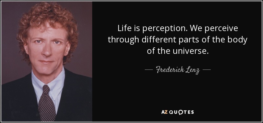 Life is perception. We perceive through different parts of the body of the universe. - Frederick Lenz