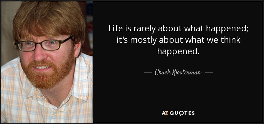 Life is rarely about what happened; it's mostly about what we think happened. - Chuck Klosterman