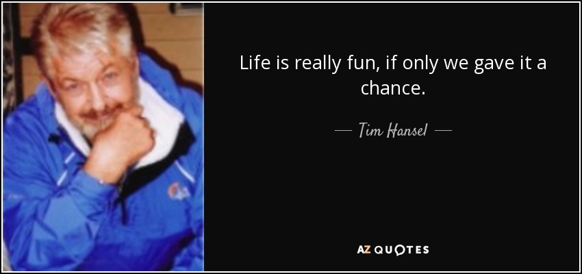 Life is really fun, if only we gave it a chance. - Tim Hansel
