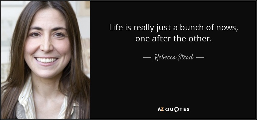 Life is really just a bunch of nows, one after the other. - Rebecca Stead