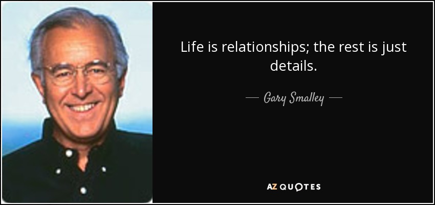 Life is relationships; the rest is just details. - Gary Smalley