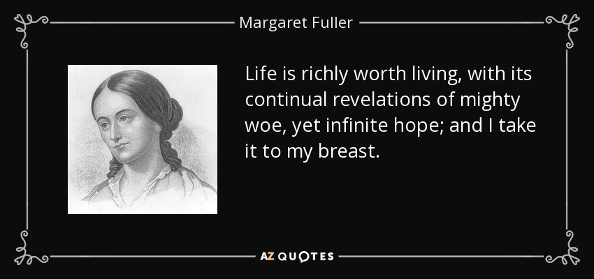Life is richly worth living, with its continual revelations of mighty woe, yet infinite hope; and I take it to my breast. - Margaret Fuller
