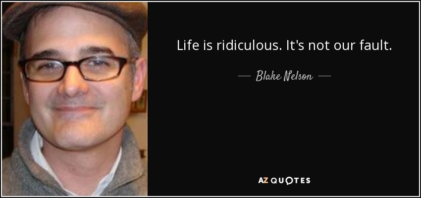 Life is ridiculous. It's not our fault. - Blake Nelson