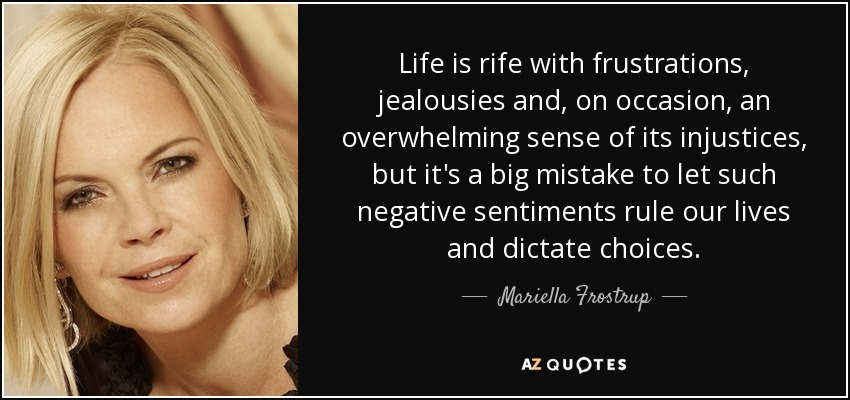 Life is rife with frustrations, jealousies and, on occasion, an overwhelming sense of its injustices, but it's a big mistake to let such negative sentiments rule our lives and dictate choices. - Mariella Frostrup