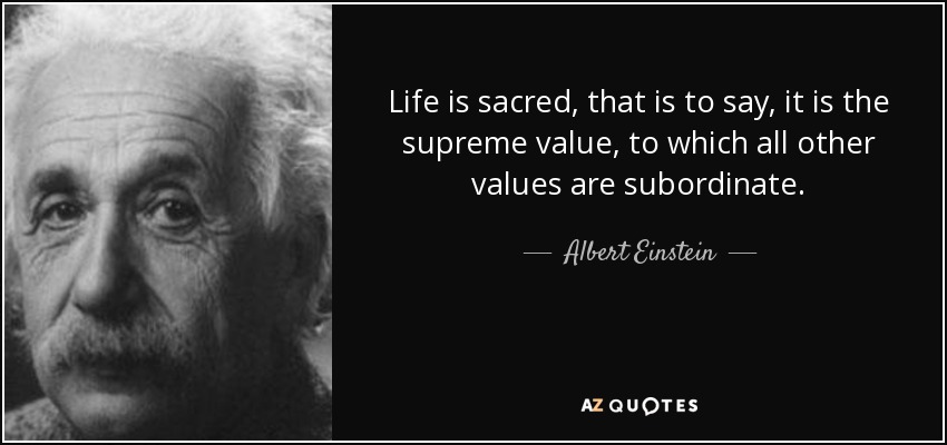 Life is sacred, that is to say, it is the supreme value, to which all other values are subordinate. - Albert Einstein