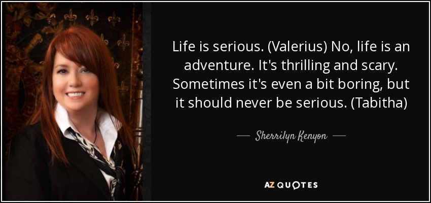 Life is serious. (Valerius) No, life is an adventure. It's thrilling and scary. Sometimes it's even a bit boring, but it should never be serious. (Tabitha) - Sherrilyn Kenyon