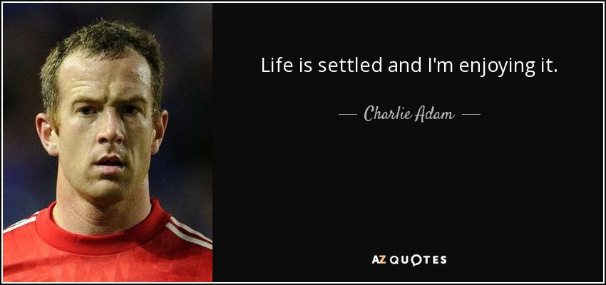 Life is settled and I'm enjoying it. - Charlie Adam