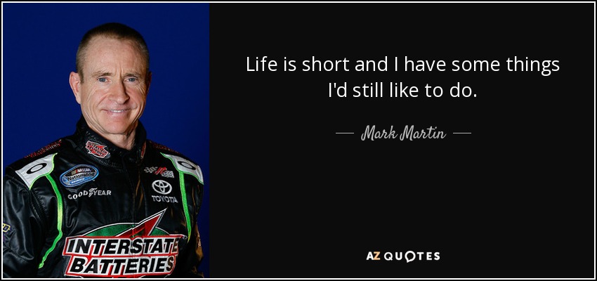 Life is short and I have some things I'd still like to do. - Mark Martin
