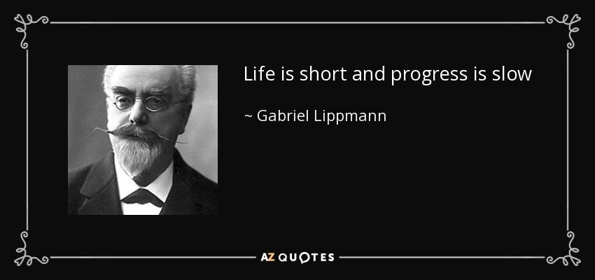 Life is short and progress is slow - Gabriel Lippmann
