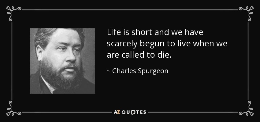Life is short and we have scarcely begun to live when we are called to die. - Charles Spurgeon
