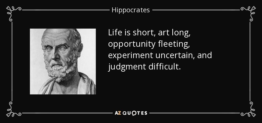 Life is short, art long, opportunity fleeting, experiment uncertain, and judgment difficult. - Hippocrates
