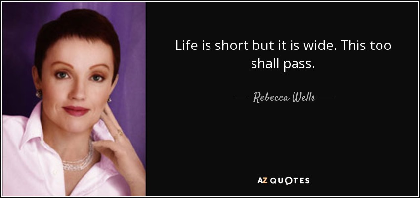 Life is short but it is wide. This too shall pass. - Rebecca Wells