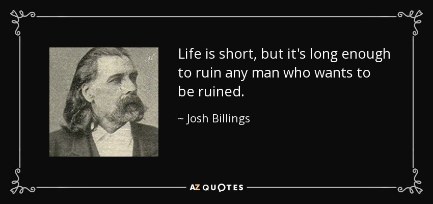Life is short, but it's long enough to ruin any man who wants to be ruined. - Josh Billings
