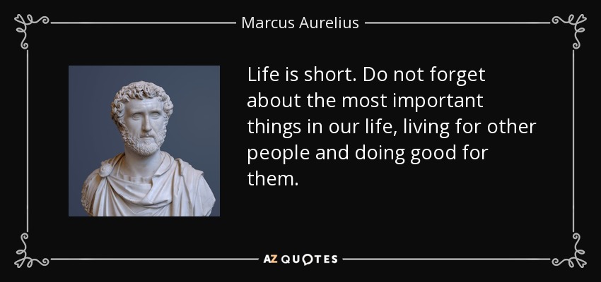 Life is short. Do not forget about the most important things in our life, living for other people and doing good for them. - Marcus Aurelius