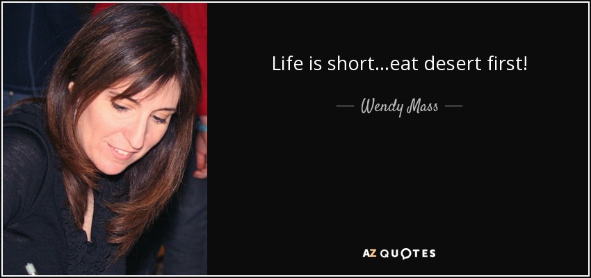 Life is short...eat desert first! - Wendy Mass