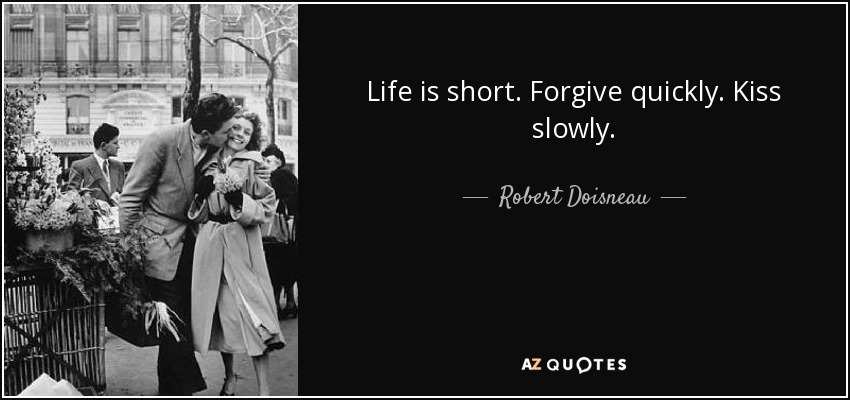 Life is short. Forgive quickly. Kiss slowly. - Robert Doisneau
