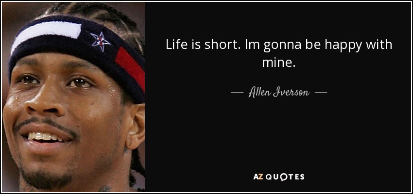 Life is short. Im gonna be happy with mine. - Allen Iverson