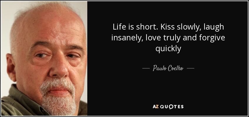 Life is short. Kiss slowly, laugh insanely, love truly and forgive quickly - Paulo Coelho