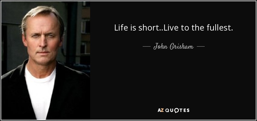 Life is short..Live to the fullest. - John Grisham