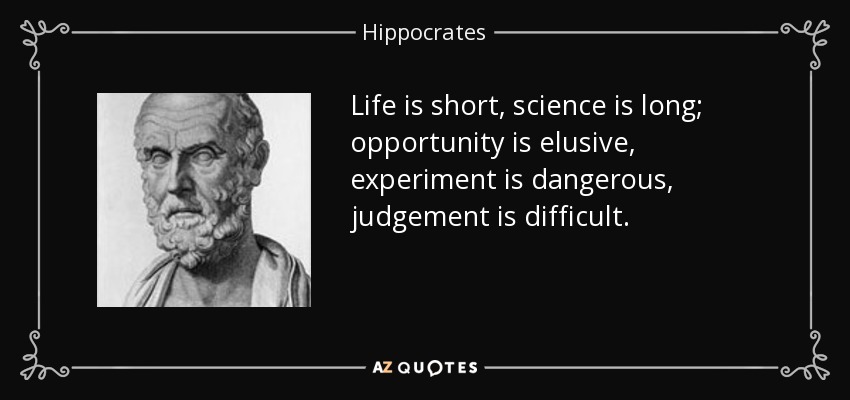 Life is short, science is long; opportunity is elusive, experiment is dangerous, judgement is difficult. - Hippocrates