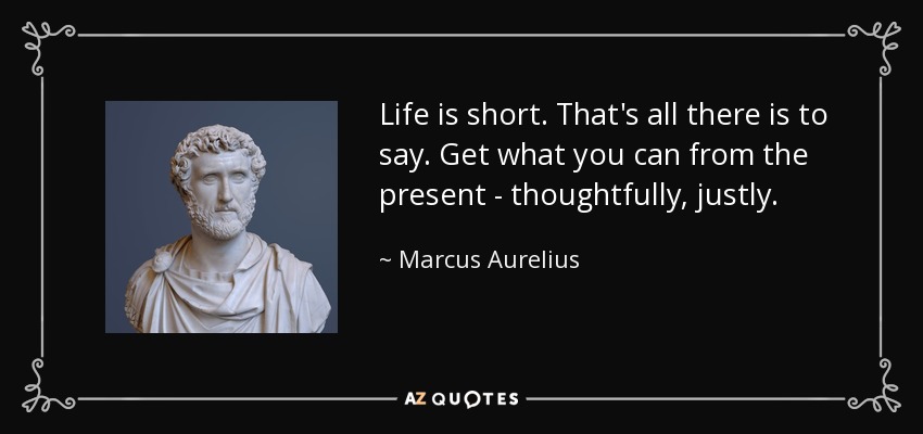 Life is short. That's all there is to say. Get what you can from the present - thoughtfully, justly. - Marcus Aurelius