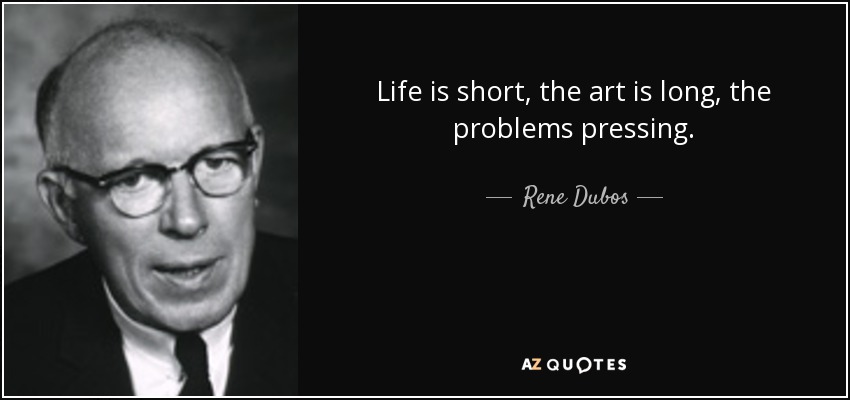 Life is short, the art is long, the problems pressing. - Rene Dubos