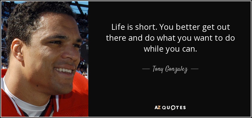 Life is short. You better get out there and do what you want to do while you can. - Tony Gonzalez