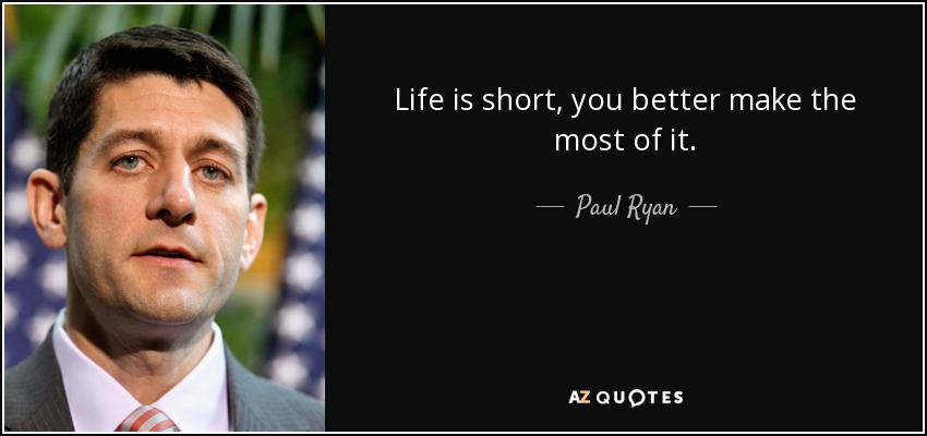 Life is short, you better make the most of it. - Paul Ryan