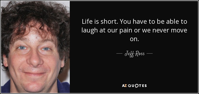 Life is short. You have to be able to laugh at our pain or we never move on. - Jeff Ross