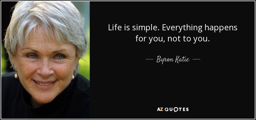 Life is simple. Everything happens for you, not to you. - Byron Katie