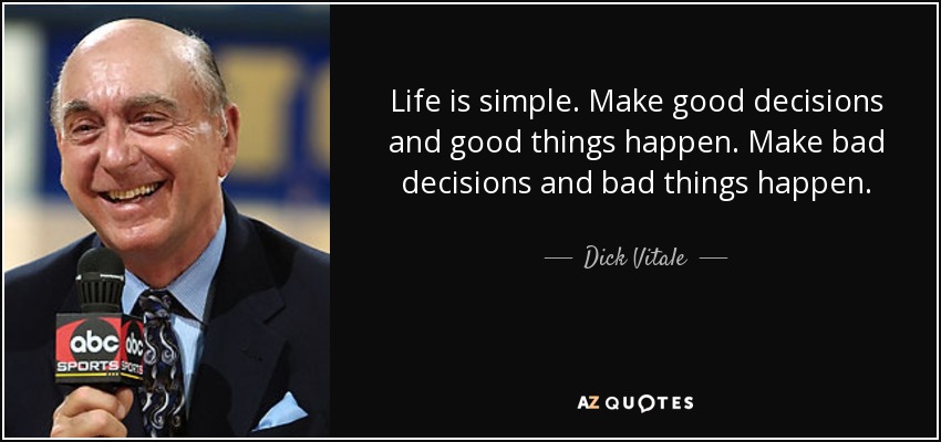 Life is simple. Make good decisions and good things happen. Make bad decisions and bad things happen. - Dick Vitale