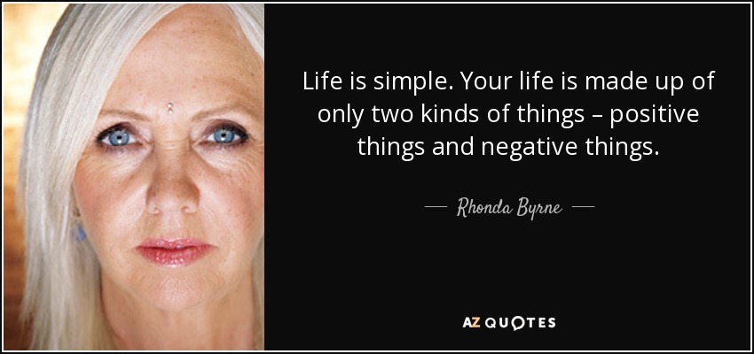 Life is simple. Your life is made up of only two kinds of things – positive things and negative things. - Rhonda Byrne