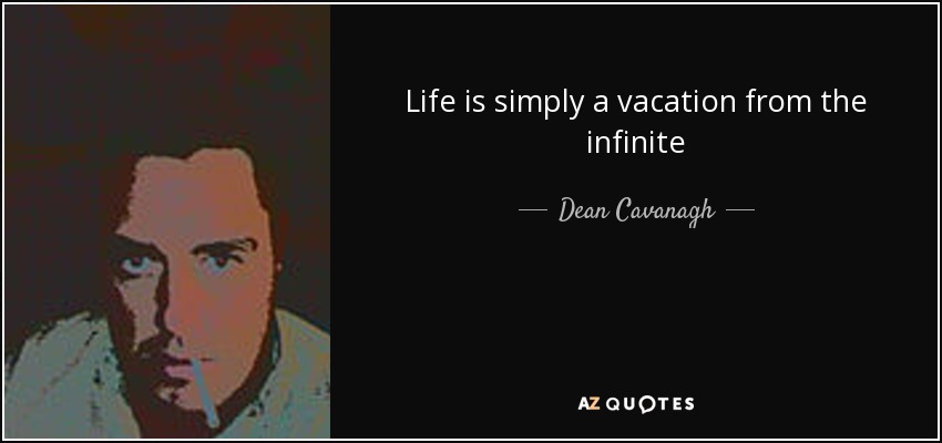 Life is simply a vacation from the infinite - Dean Cavanagh