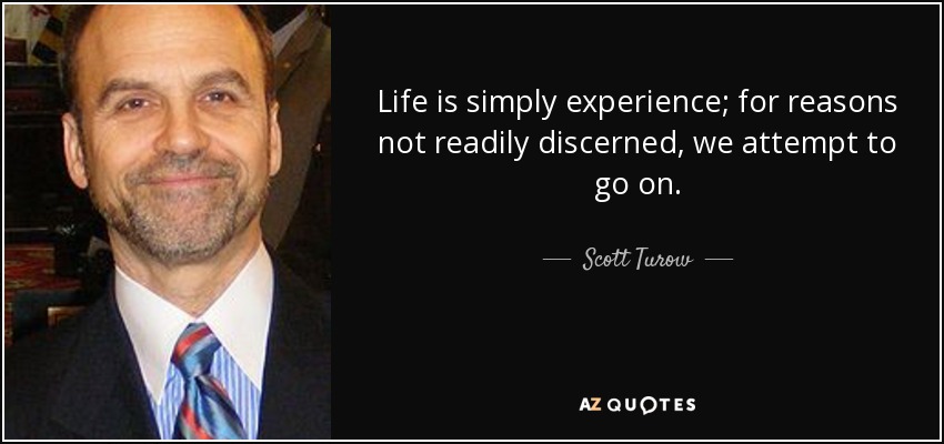 Life is simply experience; for reasons not readily discerned, we attempt to go on. - Scott Turow