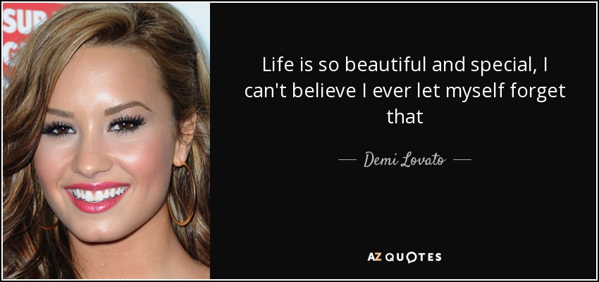 Life is so beautiful and special, I can't believe I ever let myself forget that - Demi Lovato