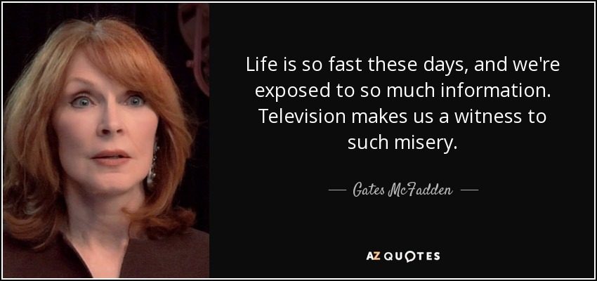 Life is so fast these days, and we're exposed to so much information. Television makes us a witness to such misery. - Gates McFadden
