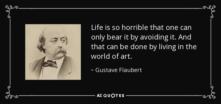 Life is so horrible that one can only bear it by avoiding it. And that can be done by living in the world of art. - Gustave Flaubert