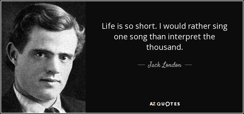 Life is so short. I would rather sing one song than interpret the thousand. - Jack London