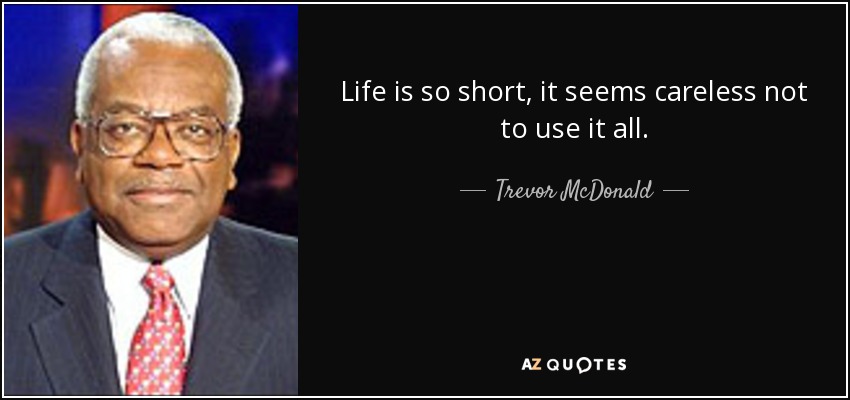 Life is so short, it seems careless not to use it all. - Trevor McDonald
