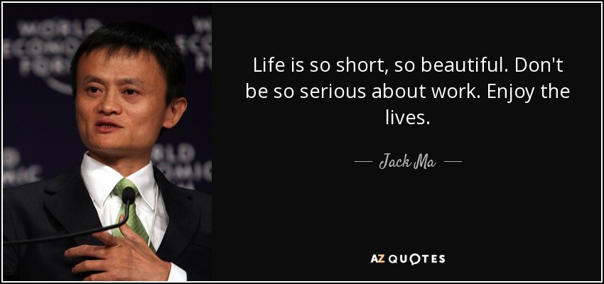 Life is so short, so beautiful. Don't be so serious about work. Enjoy the lives. - Jack Ma