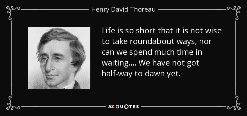 Life is so short that it is not wise to take roundabout ways, nor can we spend much time in waiting.... We have not got half-way to dawn yet. - Henry David Thoreau