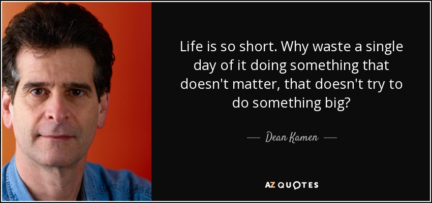 Life is so short. Why waste a single day of it doing something that doesn't matter, that doesn't try to do something big? - Dean Kamen
