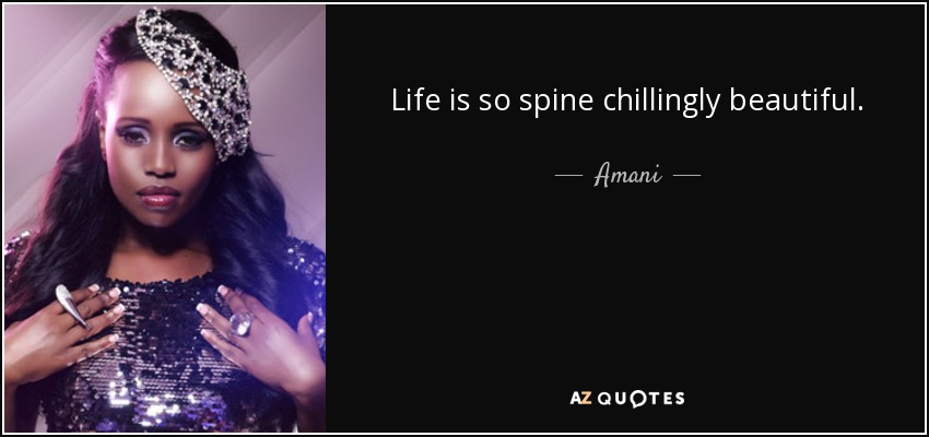 Life is so spine chillingly beautiful. - Amani