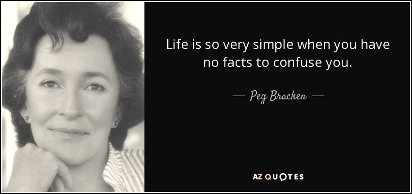 Life is so very simple when you have no facts to confuse you. - Peg Bracken