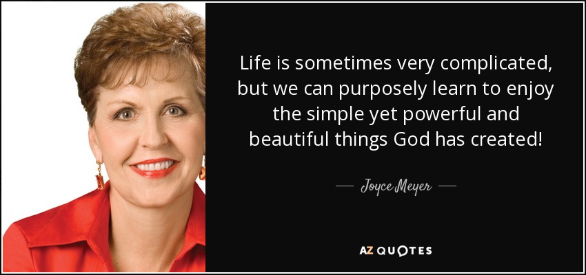 Life is sometimes very complicated, but we can purposely learn to enjoy the simple yet powerful and beautiful things God has created! - Joyce Meyer