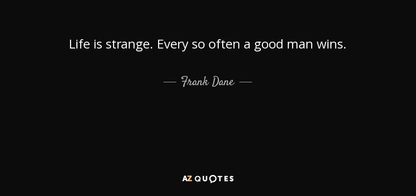 Life is strange. Every so often a good man wins. - Frank Dane