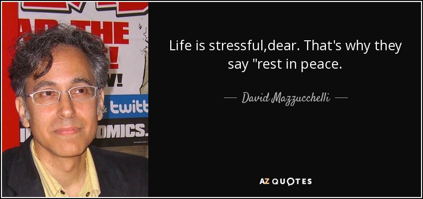 Life is stressful,dear. That's why they say 