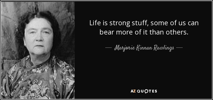 Life is strong stuff, some of us can bear more of it than others. - Marjorie Kinnan Rawlings