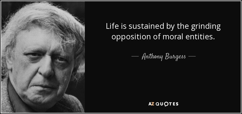 Life is sustained by the grinding opposition of moral entities. - Anthony Burgess
