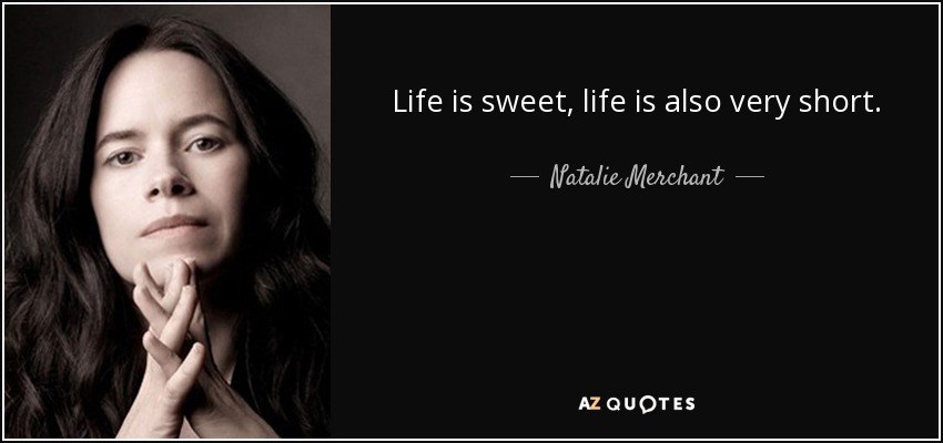 Life is sweet, life is also very short. - Natalie Merchant